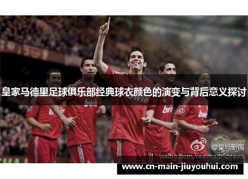 皇家马德里足球俱乐部经典球衣颜色的演变与背后意义探讨