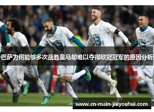 巴萨为何能够多次战胜皇马却难以夺得欧冠冠军的原因分析