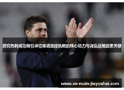 探究热刺成功吸引波切蒂诺选择执教的核心动力与背后战略因素关键