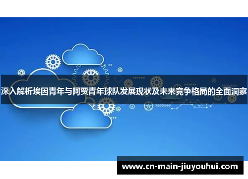 深入解析埃因青年与阿贾青年球队发展现状及未来竞争格局的全面洞察 深入解析埃因青年与阿贾青年球队发展现状及未来竞争格局的全面洞察