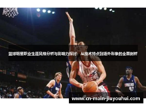篮球明星职业生涯风格分析与影响力探讨：从技术特点到场外形象的全面剖析