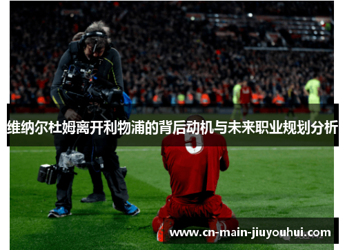 维纳尔杜姆离开利物浦的背后动机与未来职业规划分析