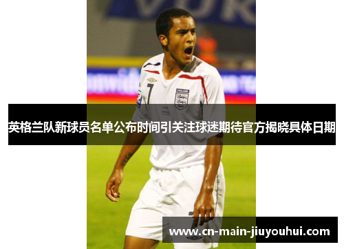 英格兰队新球员名单公布时间引关注球迷期待官方揭晓具体日期