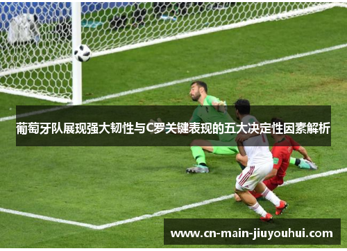 葡萄牙队展现强大韧性与C罗关键表现的五大决定性因素解析