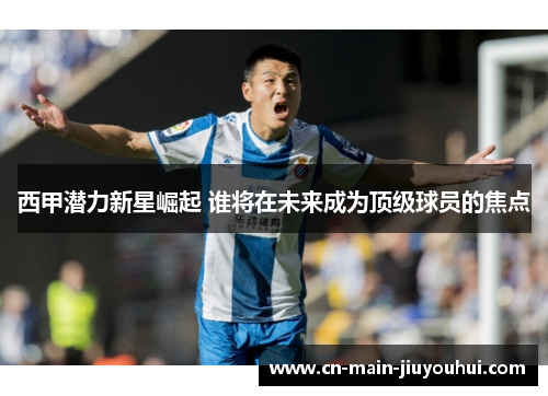 西甲潜力新星崛起 谁将在未来成为顶级球员的焦点 西甲潜力新星崛起 谁将在未来成为顶级球员的焦点