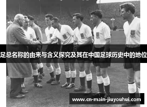 足总名称的由来与含义探究及其在中国足球历史中的地位 足总名称的由来与含义探究及其在中国足球历史中的地位