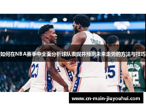 如何在NBA赛季中全面分析球队表现并预测未来走势的方法与技巧