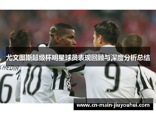 尤文图斯超级杯明星球员表现回顾与深度分析总结 尤文图斯超级杯明星球员表现回顾与深度分析总结