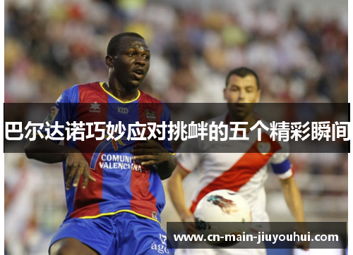 巴尔达诺巧妙应对挑衅的五个精彩瞬间 巴尔达诺巧妙应对挑衅的五个精彩瞬间