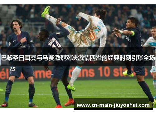 巴黎圣日耳曼与马赛激烈对决激情四溢的经典时刻引爆全场 巴黎圣日耳曼与马赛激烈对决激情四溢的经典时刻引爆全场