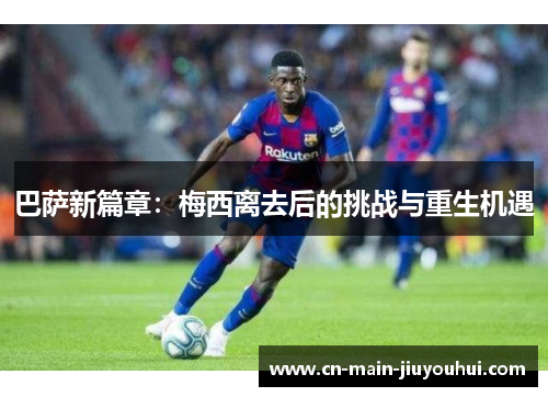 巴萨新篇章:梅西离去后的挑战与重生机遇 巴萨新篇章:梅西离去后的挑战与重生机遇