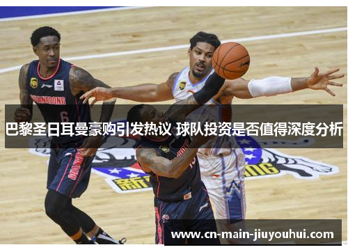 巴黎圣日耳曼豪购引发热议 球队投资是否值得深度分析 巴黎圣日耳曼豪购引发热议 球队投资是否值得深度分析