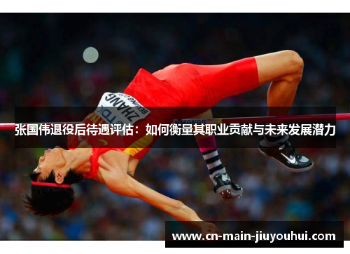 张国伟退役后待遇评估:如何衡量其职业贡献与未来发展潜力 张国伟退役后待遇评估:如何衡量其职业贡献与未来发展潜力