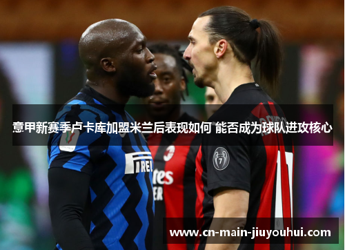意甲新赛季卢卡库加盟米兰后表现如何 能否成为球队进攻核心