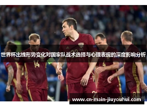 世界杯出线形势变化对国家队战术选择与心理表现的深度影响分析