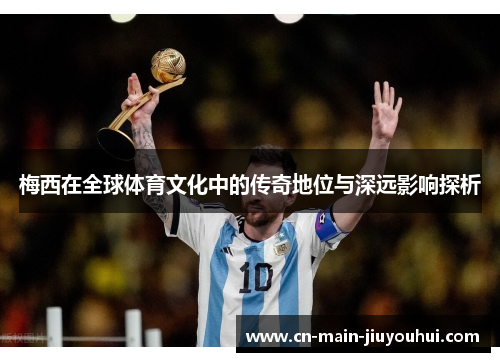 梅西在全球体育文化中的传奇地位与深远影响探析