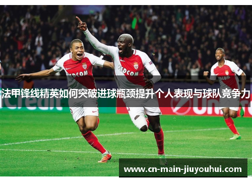 法甲锋线精英如何突破进球瓶颈提升个人表现与球队竞争力
