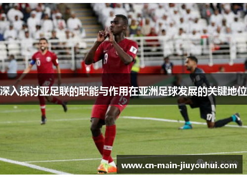 深入探讨亚足联的职能与作用在亚洲足球发展的关键地位