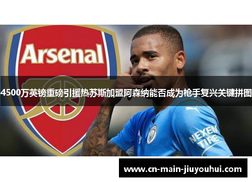4500万英镑重磅引援热苏斯加盟阿森纳能否成为枪手复兴关键拼图