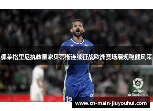 佩莱格里尼执教皇家贝蒂斯连续征战欧洲赛场展现稳健风采