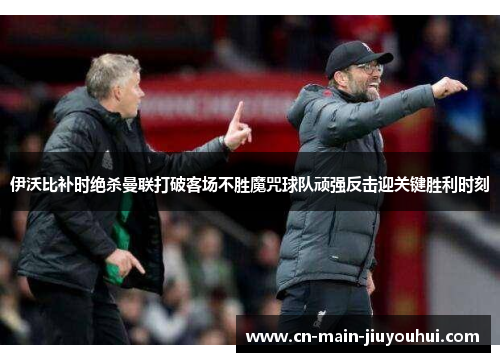 伊沃比补时绝杀曼联打破客场不胜魔咒球队顽强反击迎关键胜利时刻 伊沃比补时绝杀曼联打破客场不胜魔咒球队顽强反击迎关键胜利时刻