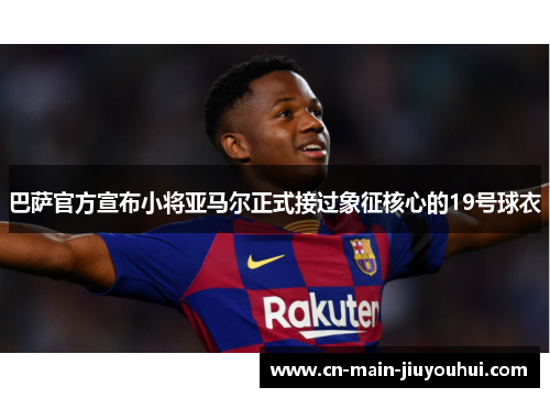 巴萨官方宣布小将亚马尔正式接过象征核心的19号球衣 巴萨官方宣布小将亚马尔正式接过象征核心的19号球衣