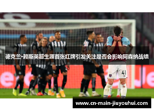 德克兰·赖斯英超生涯首张红牌引发关注是否会影响阿森纳战绩 德克兰·赖斯英超生涯首张红牌引发关注是否会影响阿森纳战绩