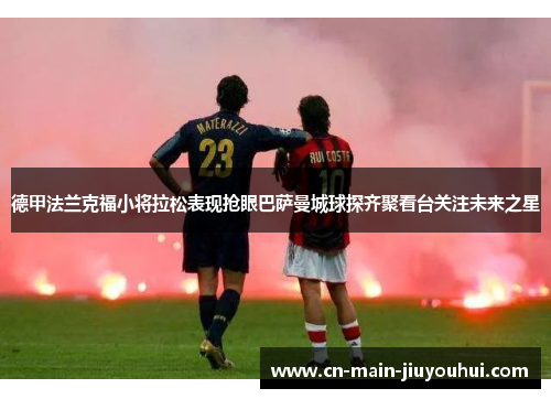 德甲法兰克福小将拉松表现抢眼巴萨曼城球探齐聚看台关注未来之星
