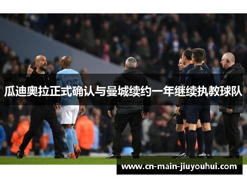 瓜迪奥拉正式确认与曼城续约一年继续执教球队 瓜迪奥拉正式确认与曼城续约一年继续执教球队