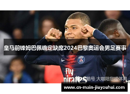 皇马前锋姆巴佩确定缺席2024巴黎奥运会男足赛事 皇马前锋姆巴佩确定缺席2024巴黎奥运会男足赛事