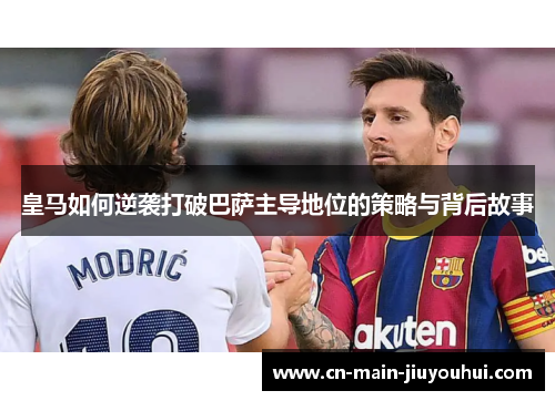 皇马如何逆袭打破巴萨主导地位的策略与背后故事 皇马如何逆袭打破巴萨主导地位的策略与背后故事