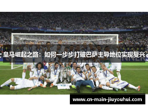 皇马崛起之路：如何一步步打破巴萨主导地位实现复兴