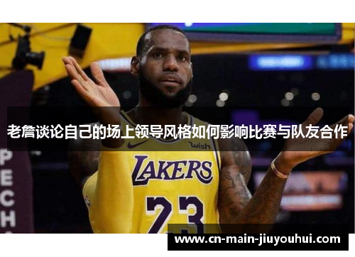 老詹谈论自己的场上领导风格如何影响比赛与队友合作