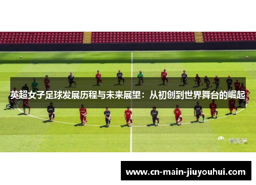 英超女子足球发展历程与未来展望：从初创到世界舞台的崛起