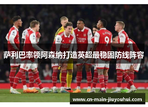 萨利巴率领阿森纳打造英超最稳固防线阵容