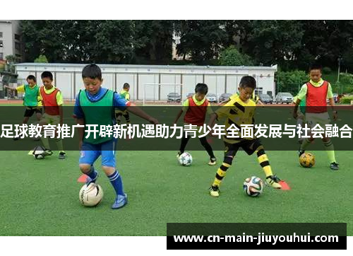 足球教育推广开辟新机遇助力青少年全面发展与社会融合
