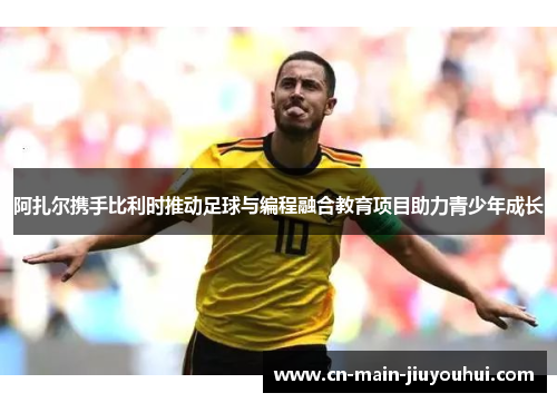 阿扎尔携手比利时推动足球与编程融合教育项目助力青少年成长
