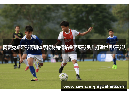 阿贾克斯足球青训体系揭秘如何培养顶级球员并打造世界级球队