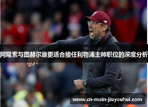 阿隆索与图赫尔谁更适合接任利物浦主帅职位的深度分析 阿隆索与图赫尔谁更适合接任利物浦主帅职位的深度分析