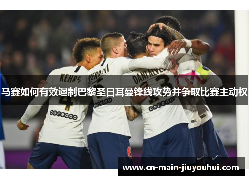 马赛如何有效遏制巴黎圣日耳曼锋线攻势并争取比赛主动权
