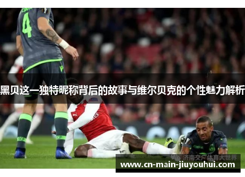 黑贝这一独特昵称背后的故事与维尔贝克的个性魅力解析