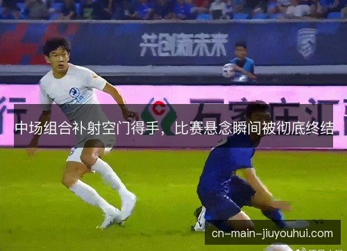 中场组合补射空门得手，比赛悬念瞬间被彻底终结