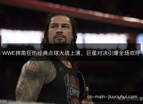 WWE摔角狂热经典点球大战上演,巨星对决引爆全场欢呼 WWE摔角狂热经典点球大战上演,巨星对决引爆全场欢呼