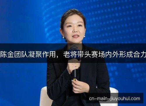 陈金团队凝聚作用，老将带头赛场内外形成合力