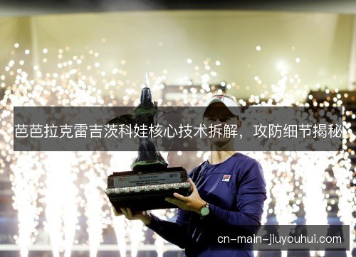 芭芭拉克雷吉茨科娃核心技术拆解，攻防细节揭秘