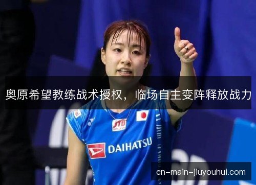 奥原希望教练战术授权，临场自主变阵释放战力