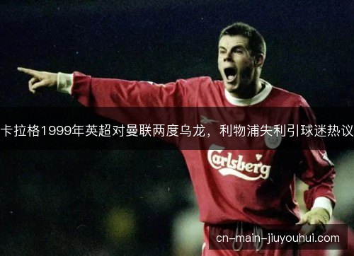 卡拉格1999年英超对曼联两度乌龙，利物浦失利引球迷热议