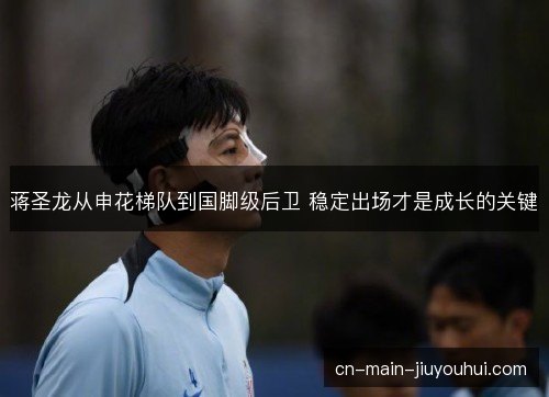 蒋圣龙从申花梯队到国脚级后卫 稳定出场才是成长的关键