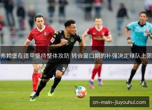 弗赖堡在德甲坚持整体攻防 转会窗口期的补强决定球队上限